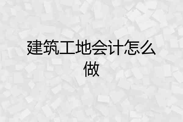 建筑工地会计怎么做