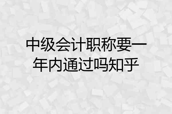 中级会计职称要一年内通过吗知乎