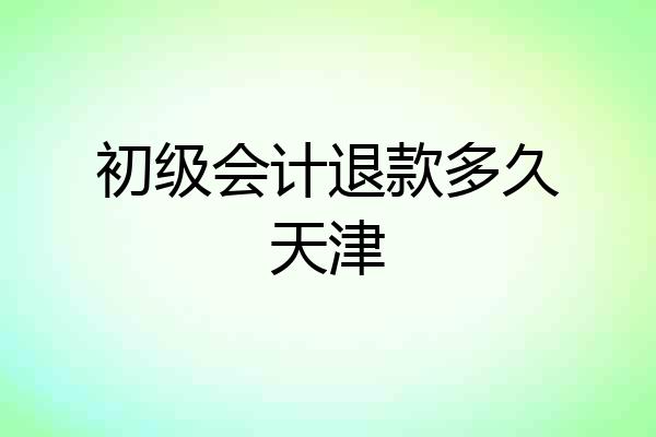 初级会计退款多久天津