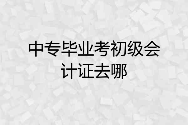 中专毕业考初级会计证去哪
