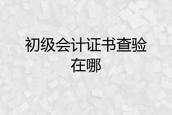 初级会计证书查验在哪