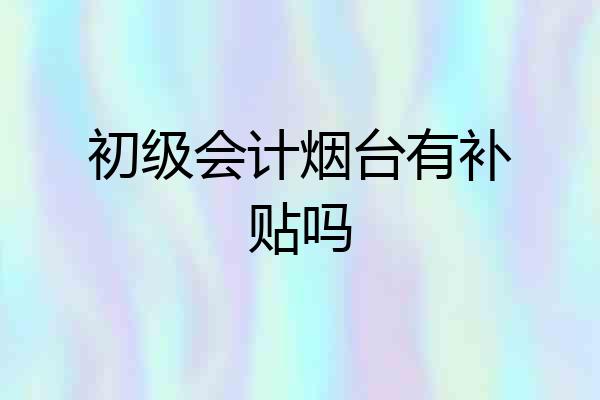 初级会计烟台有补贴吗