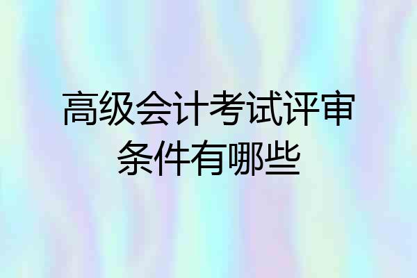 高级会计考试评审条件有哪些