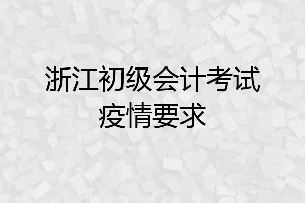 浙江初级会计考试疫情要求