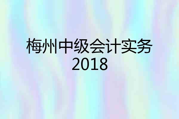 梅州中级会计实务2018
