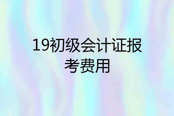 19初级会计证报考费用
