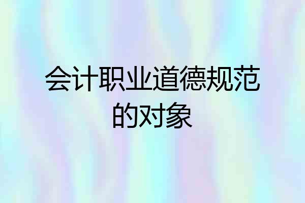 会计职业道德规范的对象