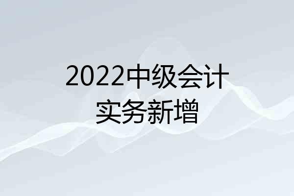 2022中级会计实务新增