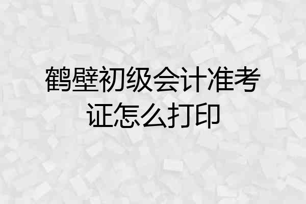 鹤壁初级会计准考证怎么打印