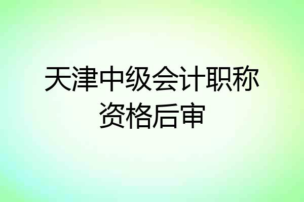 天津中级会计职称资格后审