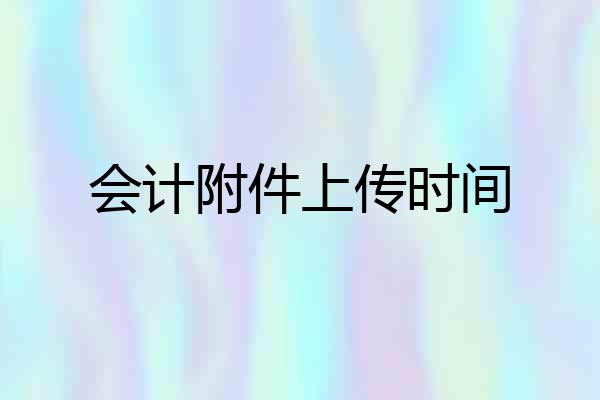 会计附件上传时间