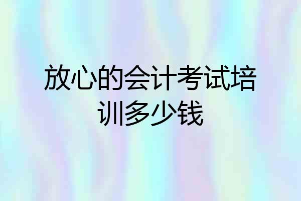 放心的会计考试培训多少钱