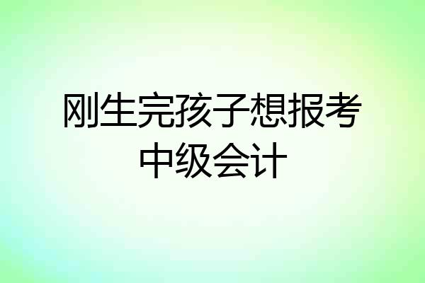 刚生完孩子想报考中级会计