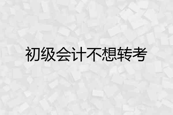 初级会计不想转考