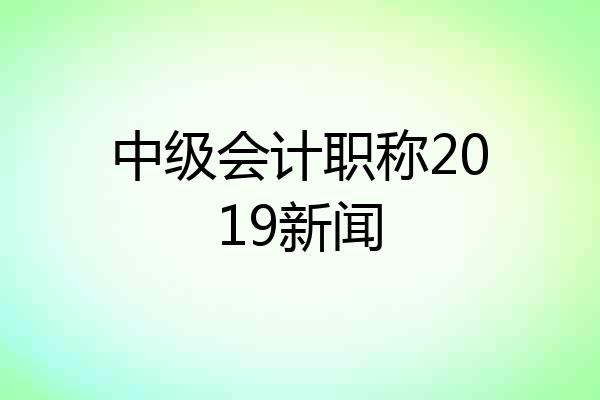 中级会计职称2019新闻