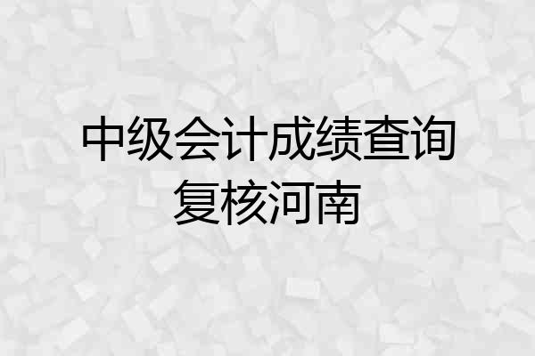 中级会计成绩查询复核河南