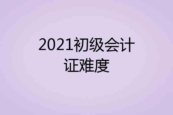 2021初级会计证难度