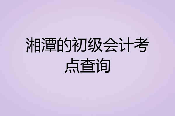 湘潭的初级会计考点查询