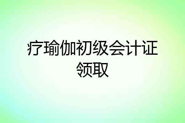 疗瑜伽初级会计证领取