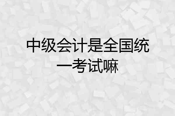 中级会计是全国统一考试嘛