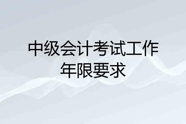 中级会计考试工作年限要求