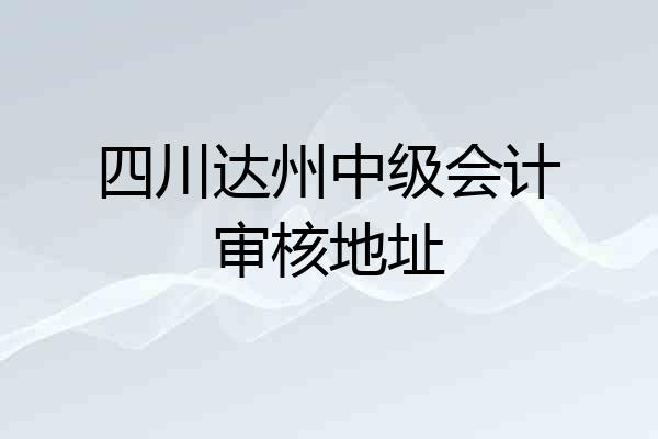 四川达州中级会计审核地址