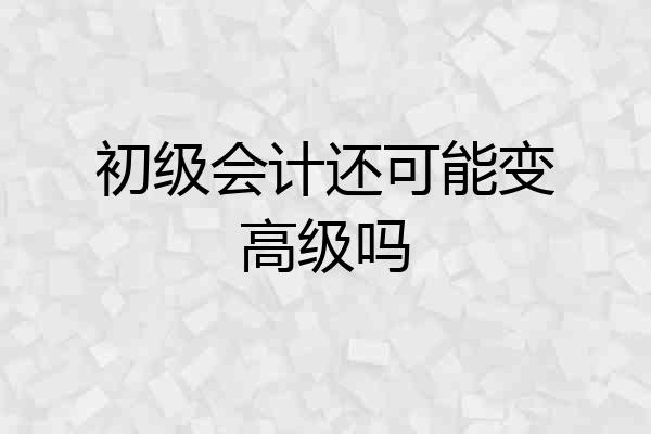 初级会计还可能变高级吗