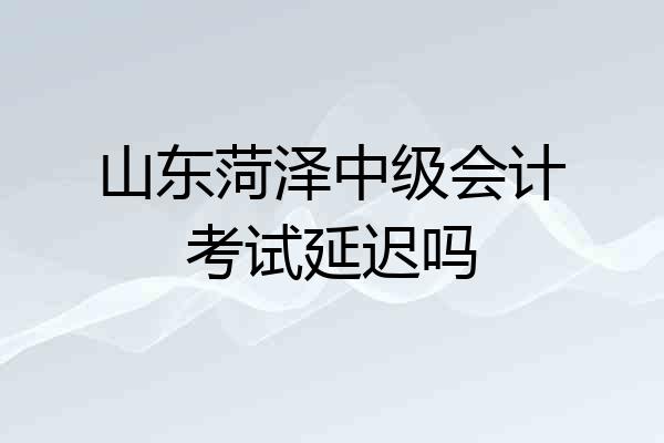 山东菏泽中级会计考试延迟吗
