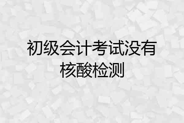 初级会计考试没有核酸检测