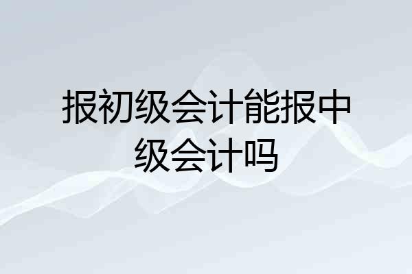 报初级会计能报中级会计吗