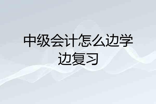 中级会计怎么边学边复习