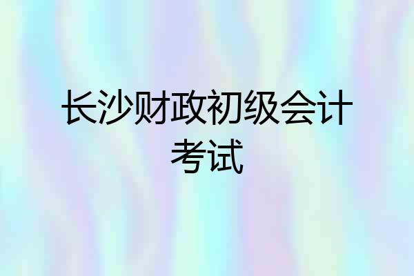 长沙财政初级会计考试