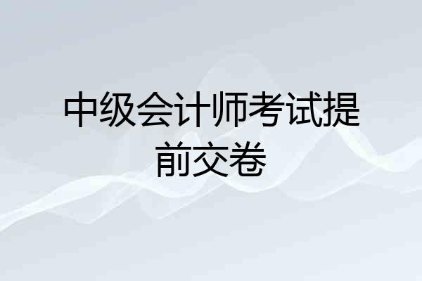 中级会计师考试提前交卷