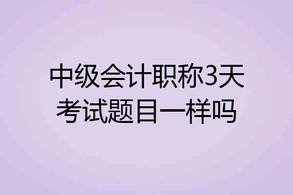 中级会计职称3天考试题目一样吗