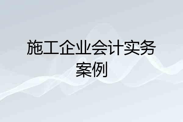 施工企业会计实务案例