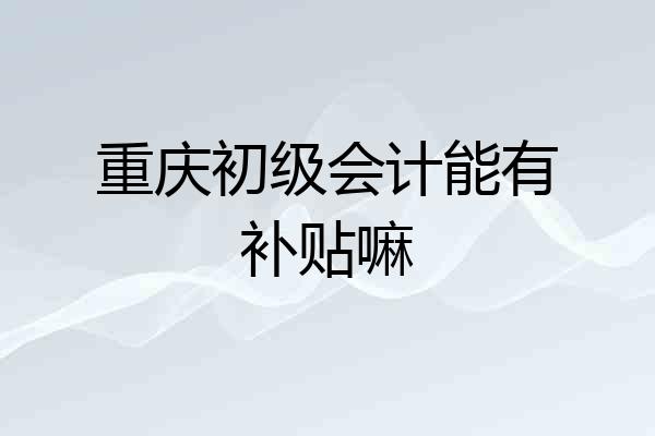 重庆初级会计能有补贴嘛