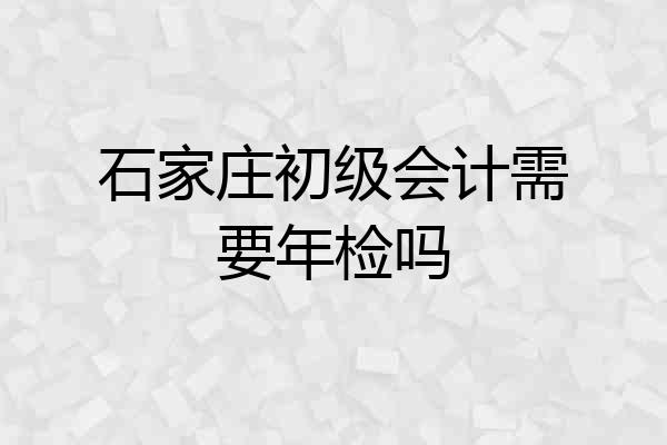 石家庄初级会计需要年检吗