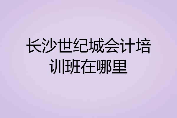 长沙世纪城会计培训班在哪里