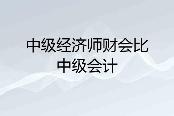 中级经济师财会比中级会计