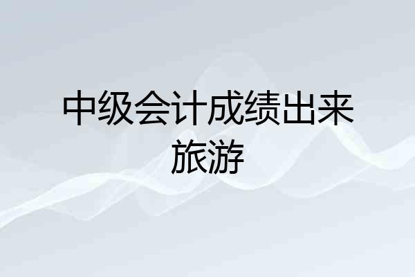 中级会计成绩出来旅游