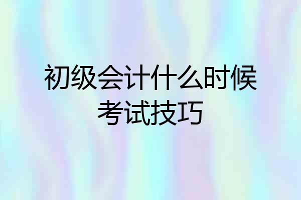 初级会计什么时候考试技巧