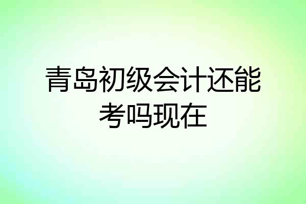 青岛初级会计还能考吗现在