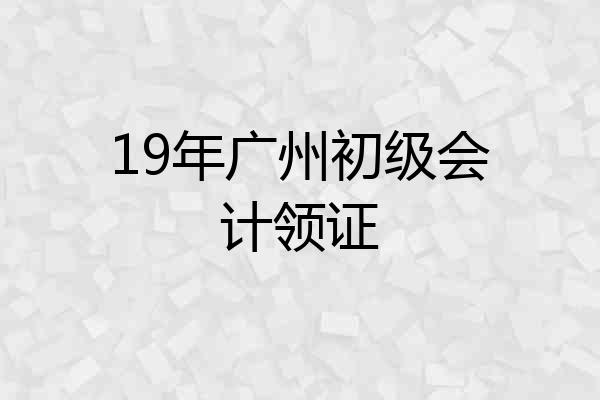 19年广州初级会计领证