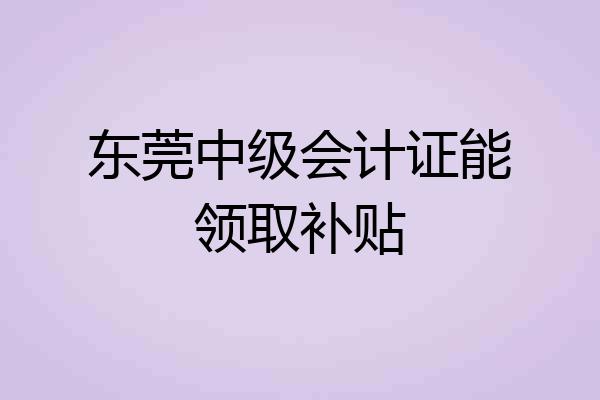 东莞中级会计证能领取补贴