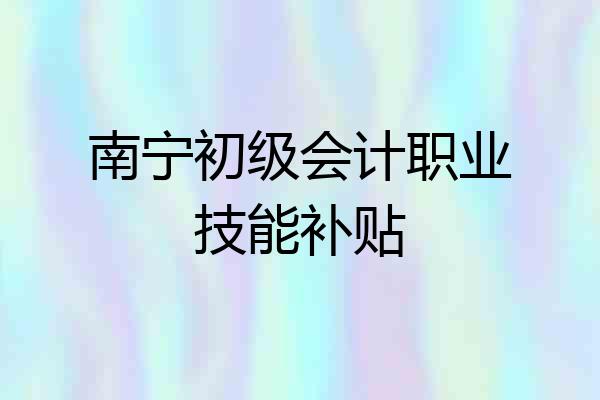 南宁初级会计职业技能补贴