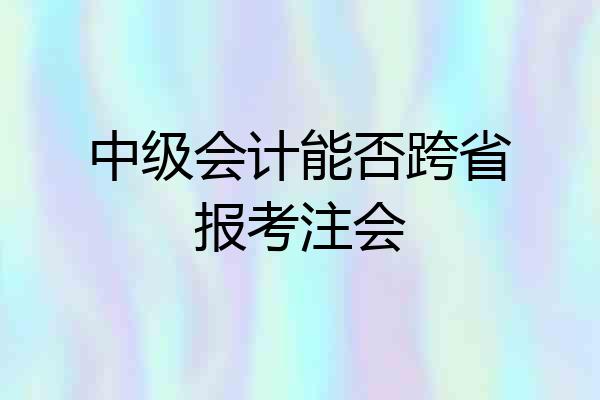 中级会计能否跨省报考注会