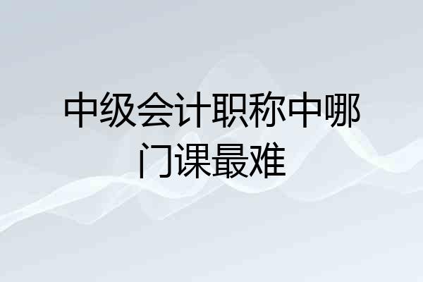 中级会计职称中哪门课最难