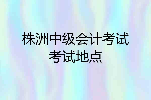 株洲中级会计考试考试地点
