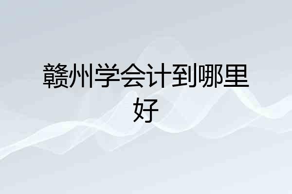 赣州学会计到哪里好