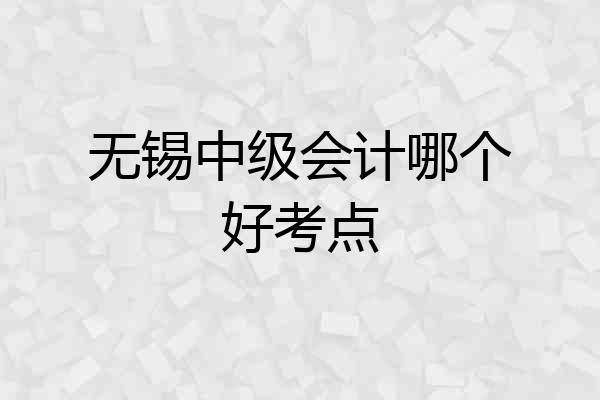 无锡中级会计哪个好考点